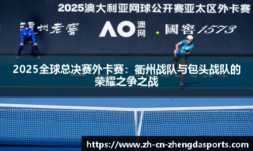 2025全球总决赛外卡赛：衢州战队与包头战队的荣耀之争之战